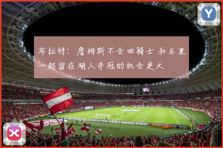 布拉特:詹姆斯不会回骑士 和东里一起留在湖人夺冠的机会更大