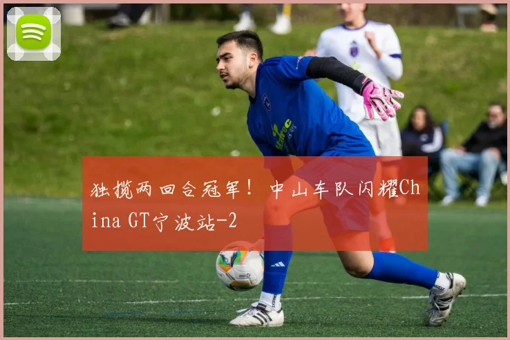 独揽两回合冠军!中山车队闪耀China GT宁波站