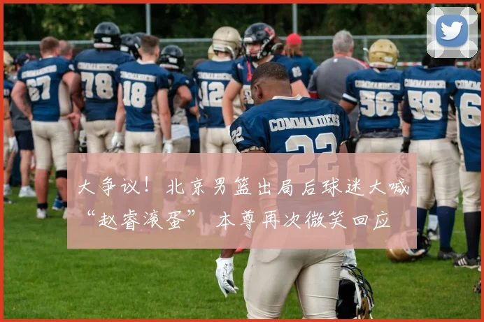 大争议！北京男篮出局后球迷大喊“赵睿滚蛋” 本尊再次微笑回应