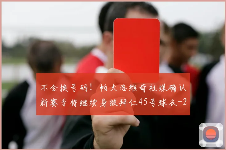 不会换号码!帕夫洛维奇社媒确认新赛季将继续身披拜仁45号球衣