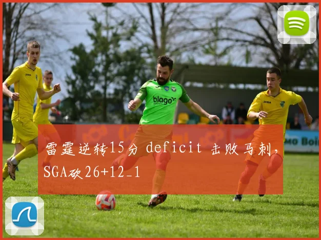 雷霆逆转15分 deficit 击败马刺，SGA砍26+12_1