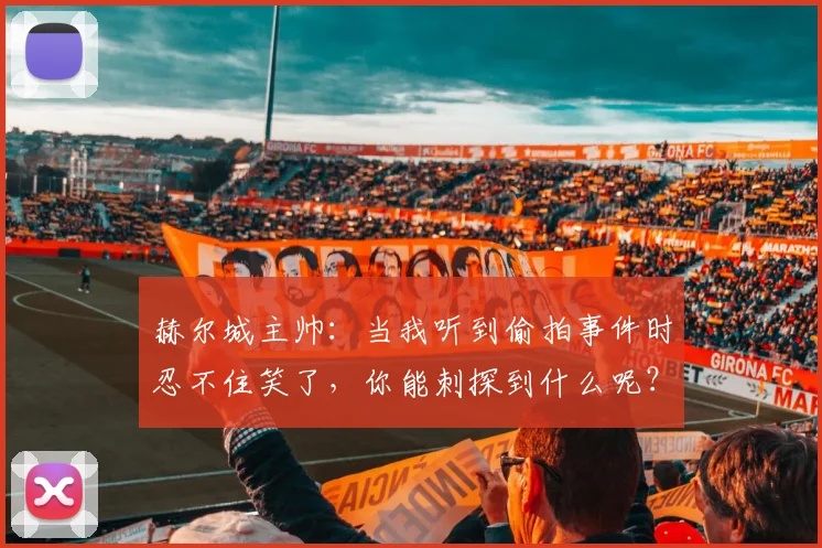 赫尔城主帅：当我听到偷拍事件时忍不住笑了，你能刺探到什么呢？
