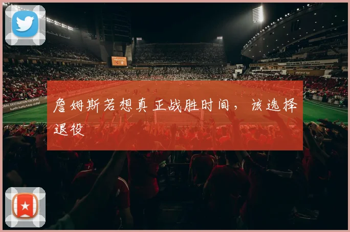 詹姆斯若想真正战胜时间，该选择退役