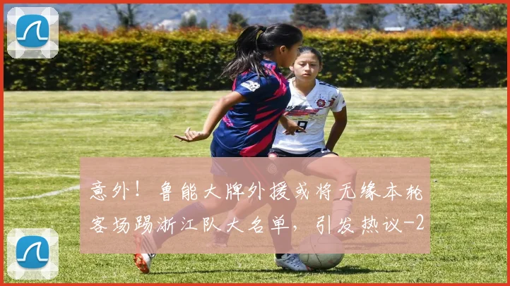 意外！鲁能大牌外援或将无缘本轮客场踢浙江队大名单，引发热议