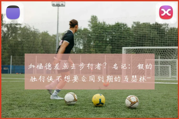加福德差点去步行者?名记:假的 独行侠不想要合同到期的马瑟林