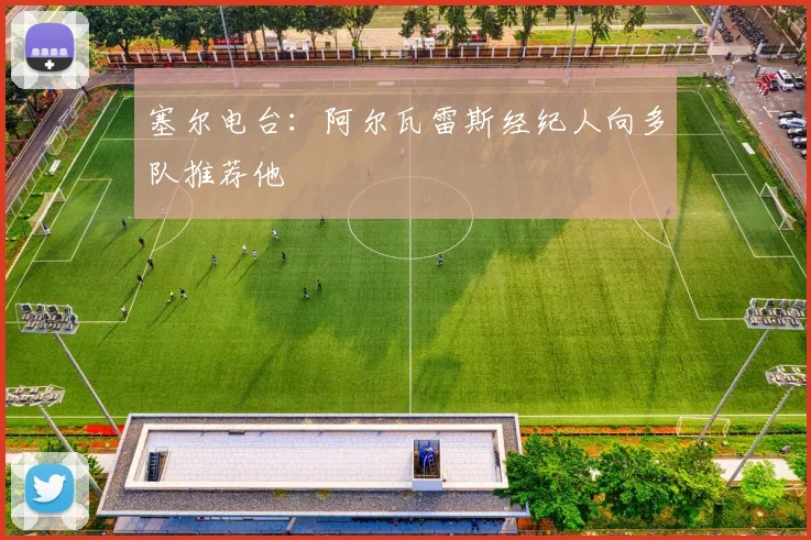 塞尔电台：阿尔瓦雷斯经纪人向多队推荐他