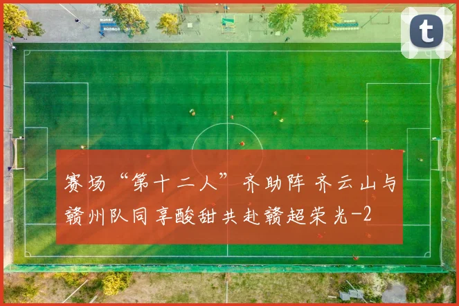 赛场“第十二人”齐助阵 齐云山与赣州队同享酸甜共赴赣超荣光
