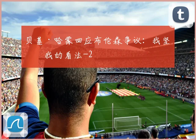 贝基·哈蒙回应布伦森争议:我坚持我的看法