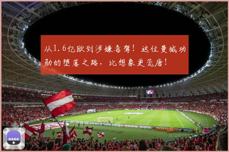 从1.6亿欧到涉嫌毒驾！这位曼城功勋的堕落之路，比想象更荒唐！