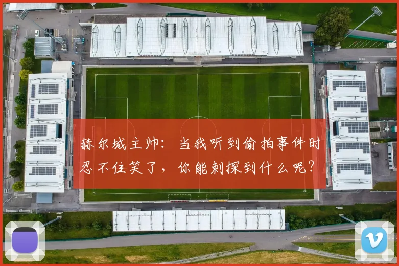 赫尔城主帅：当我听到偷拍事件时忍不住笑了，你能刺探到什么呢？