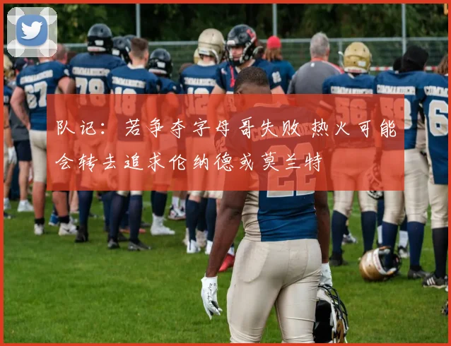 队记：若争夺字母哥失败 热火可能会转去追求伦纳德或莫兰特