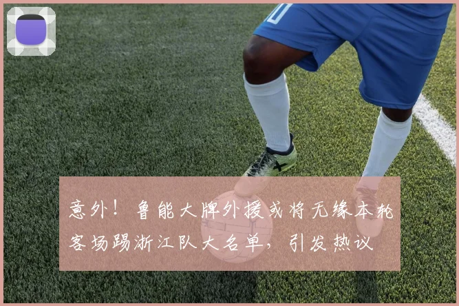 意外！鲁能大牌外援或将无缘本轮客场踢浙江队大名单，引发热议