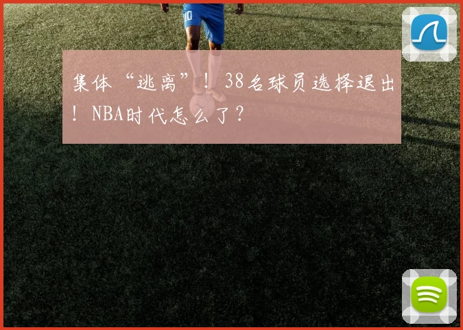 集体“逃离”!38名球员选择退出!NBA时代怎么了?