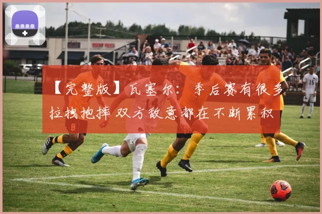 【完整版】瓦塞尔：季后赛有很多拉拽抱摔 双方敌意都在不断累积