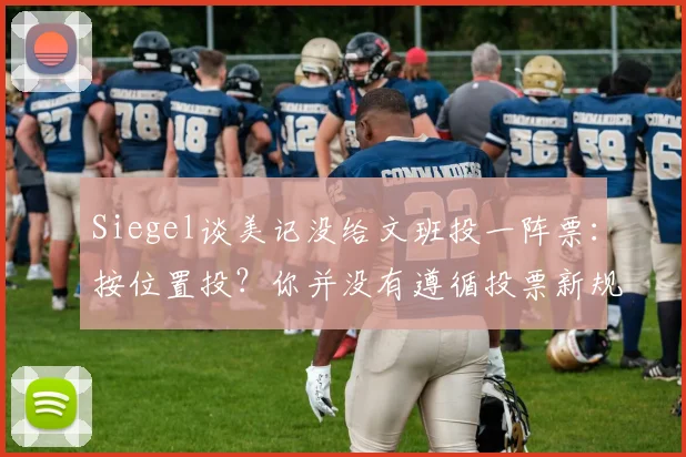 Siegel谈美记没给文班投一阵票：按位置投？你并没有遵循投票新规