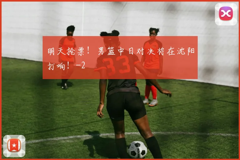 明天抢票!男篮中日对决将在沈阳打响!