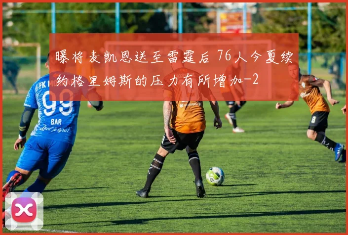 曝将麦凯恩送至雷霆后 76人今夏续约格里姆斯的压力有所增加