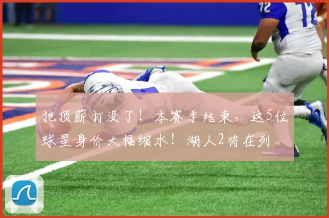 把顶薪打没了！本赛季结束，这5位球星身价大幅缩水！湖人2将在列_1