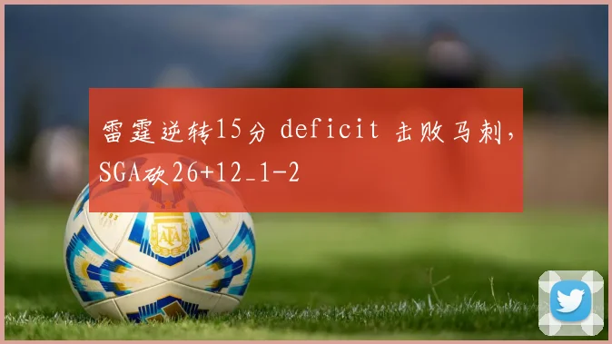 雷霆逆转15分 deficit 击败马刺，SGA砍26+12_1