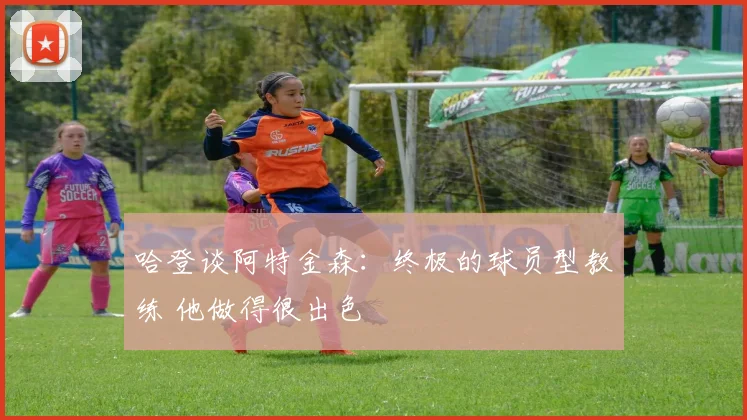 哈登谈阿特金森：终极的球员型教练 他做得很出色