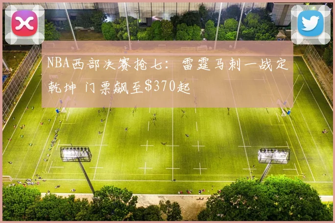 NBA西部决赛抢七：雷霆马刺一战定乾坤 门票飙至$370起