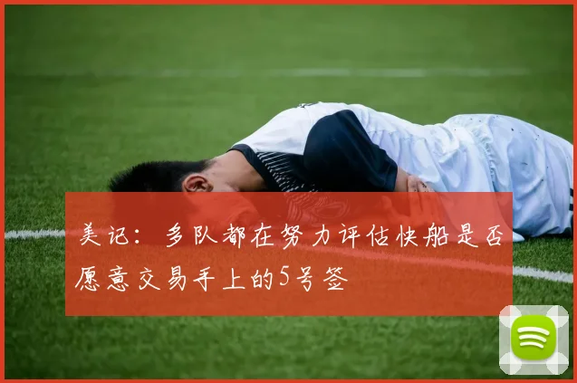 美记：多队都在努力评估快船是否愿意交易手上的5号签