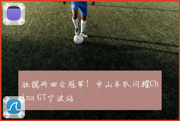 独揽两回合冠军!中山车队闪耀China GT宁波站