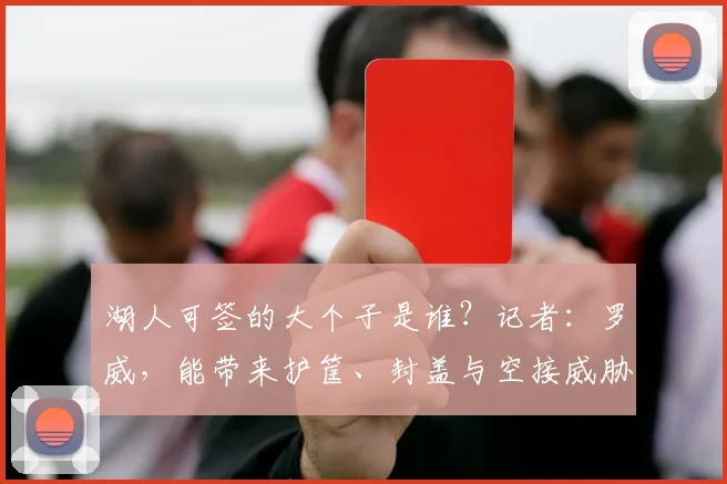 湖人可签的大个子是谁?记者:罗威,能带来护筐、封盖与空接威胁