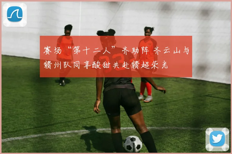 赛场“第十二人”齐助阵 齐云山与赣州队同享酸甜共赴赣超荣光