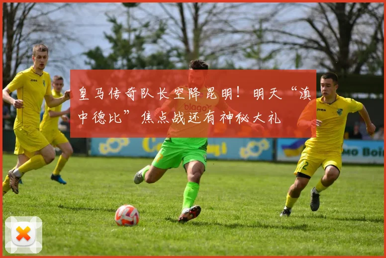 皇马传奇队长空降昆明！明天“滇中德比”焦点战还有神秘大礼