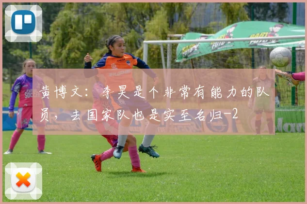 黄博文:李昊是个非常有能力的队员,去国家队也是实至名归
