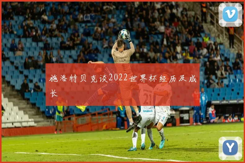 施洛特贝克谈2022世界杯经历及成长