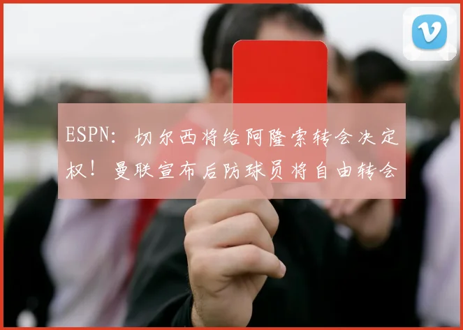 ESPN：切尔西将给阿隆索转会决定权！曼联宣布后防球员将自由转会