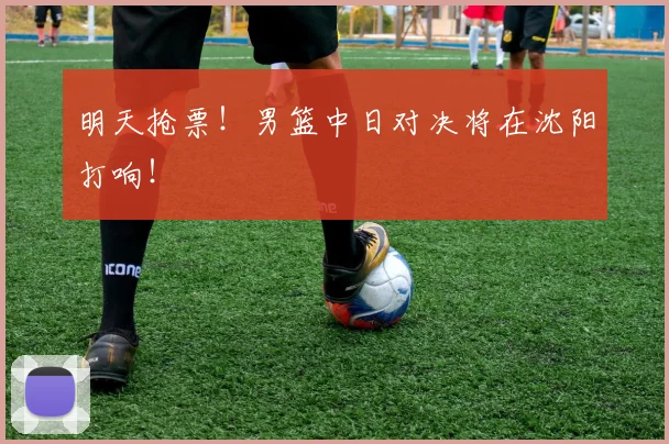 明天抢票！男篮中日对决将在沈阳打响！
