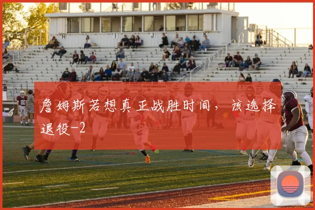 詹姆斯若想真正战胜时间,该选择退役