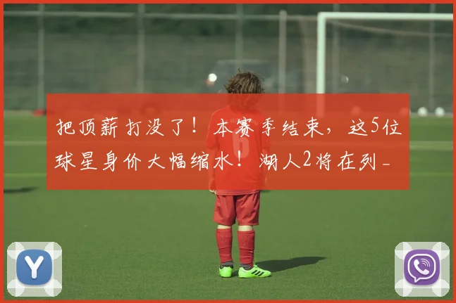 把顶薪打没了!本赛季结束,这5位球星身价大幅缩水!湖人2将在列_1