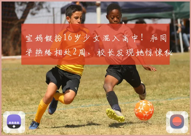 宝妈假扮16岁少女混入高中!和同学热络相处2周,校长发现她惊悚秘密报警!