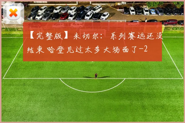 【完整版】米切尔：系列赛远还没结束 哈登见过太多大场面了