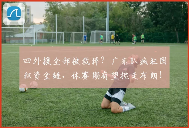 四外援全部被裁掉？广东队疯狂囤积资金链，休赛期有望挖走布朗！