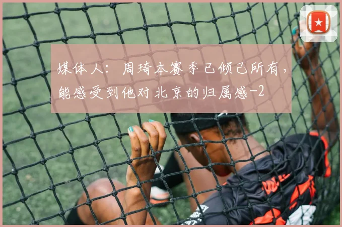 媒体人:周琦本赛季已倾己所有,能感受到他对北京的归属感