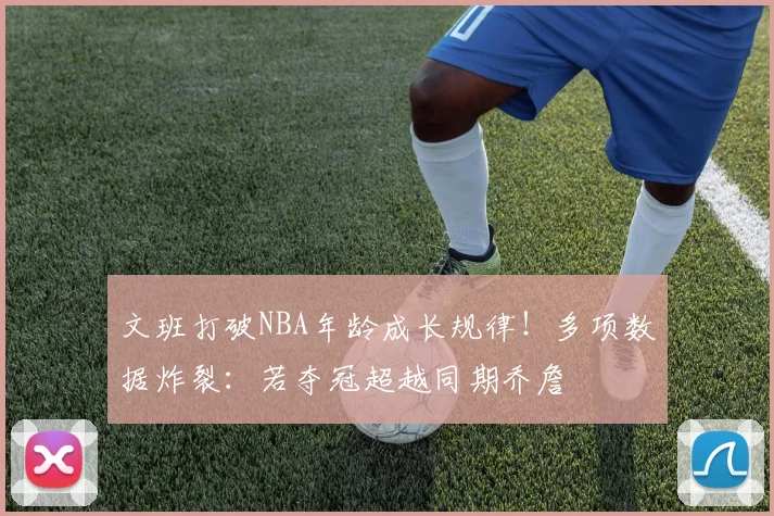 文班打破NBA年龄成长规律!多项数据炸裂:若夺冠超越同期乔詹