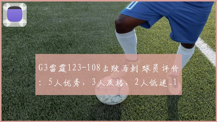 G3雷霆123-108击败马刺 球员评价：5人优秀，3人及格，2人低迷_1