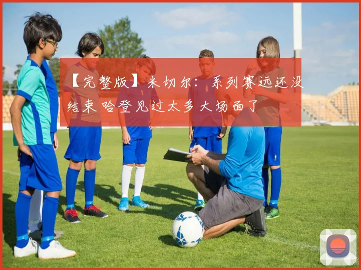 【完整版】米切尔：系列赛远还没结束 哈登见过太多大场面了