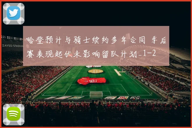 哈登预计与骑士续约多年合同 季后赛表现起伏未影响留队计划_1