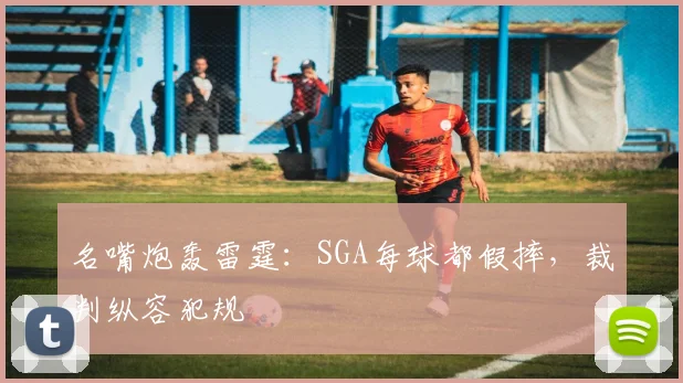 名嘴炮轰雷霆:SGA每球都假摔,裁判纵容犯规