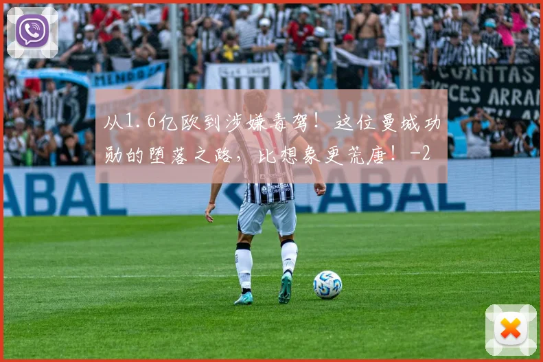 从1.6亿欧到涉嫌毒驾!这位曼城功勋的堕落之路,比想象更荒唐!
