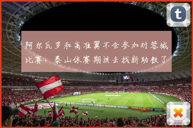 阿尔瓦罗和高准翼不会参加对蓉城比赛，泰山休赛期该去找新助教了