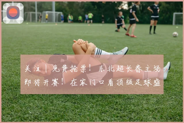 关注丨免费抢票!东北超长春主场即将开赛!在家门口看顶级足球盛宴