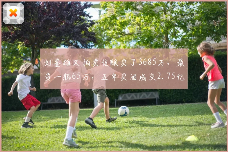 刘銮雄又拍卖佳酿卖了3685万,最贵一瓶65万,五年卖酒成交2.75亿