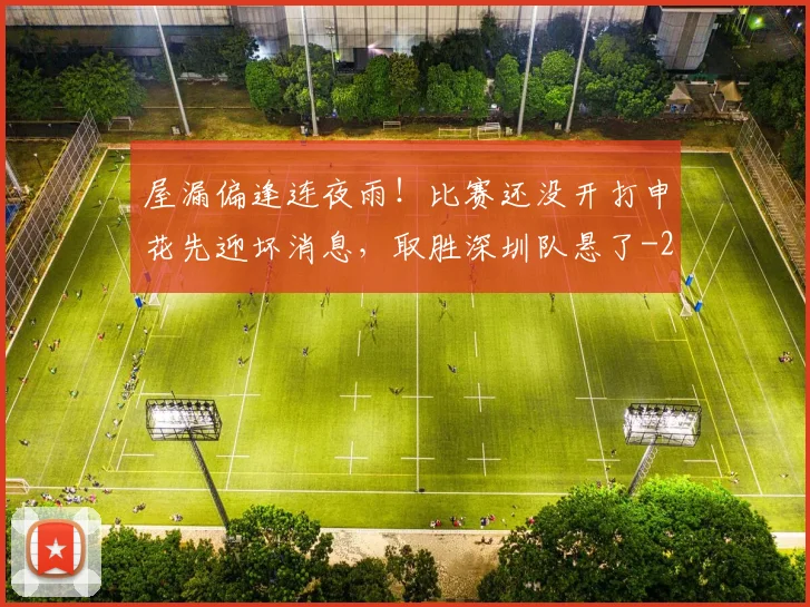 屋漏偏逢连夜雨！比赛还没开打申花先迎坏消息，取胜深圳队悬了